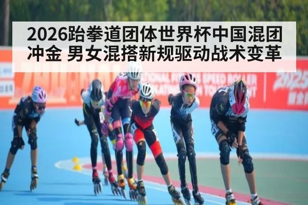 2026跆拳道团体世界杯中国混团冲金 男女混搭新规驱动战术变革