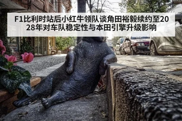 F1比利时站后小红牛领队谈角田裕毅续约至2028年对车队稳定性与本田引擎升级影响