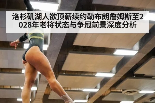 洛杉矶湖人欲顶薪续约勒布朗詹姆斯至2028年老将状态与争冠前景深度分析